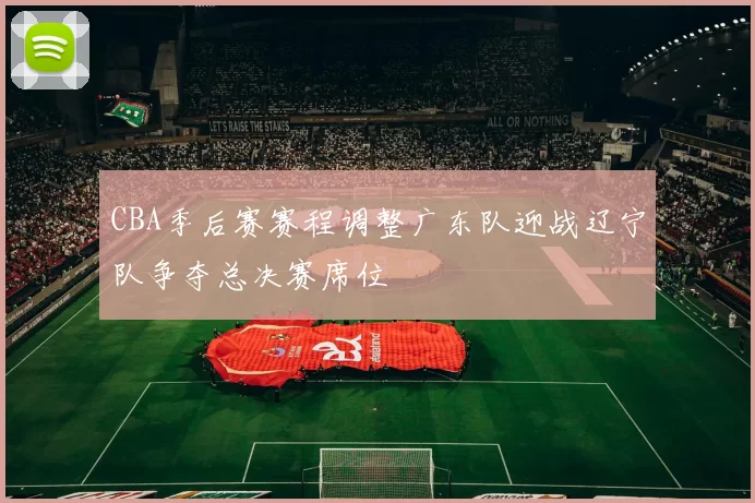 CBA季后赛赛程调整广东队迎战辽宁队争夺总决赛席位