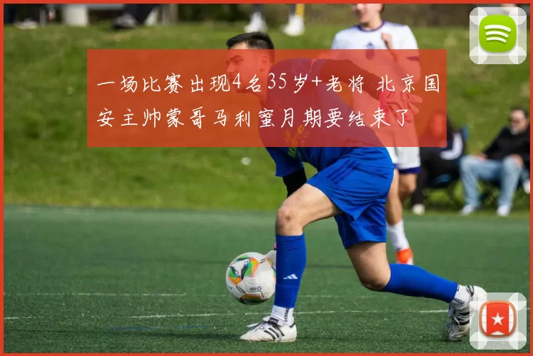 一场比赛出现4名35岁+老将 北京国安主帅蒙哥马利蜜月期要结束了