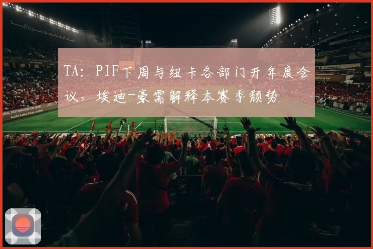 TA：PIF下周与纽卡各部门开年度会议，埃迪-豪需解释本赛季颓势