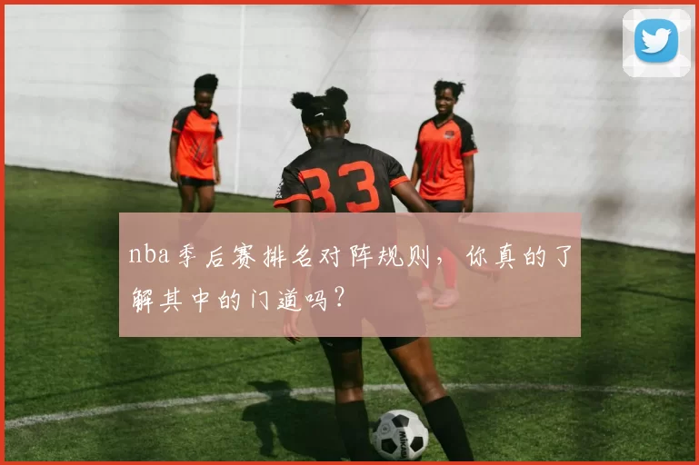 nba季后赛排名对阵规则，你真的了解其中的门道吗？