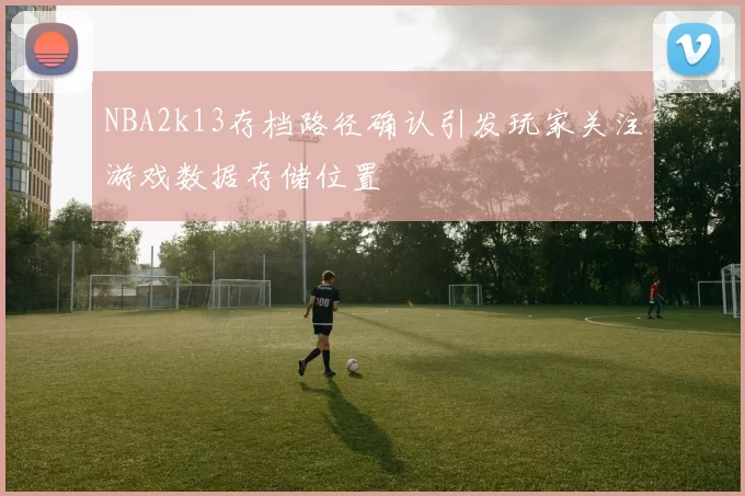 NBA2k13存档路径确认引发玩家关注游戏数据存储位置