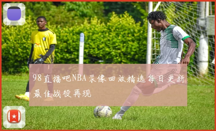 98直播吧NBA录像回放精选每日更新最佳战役再现
