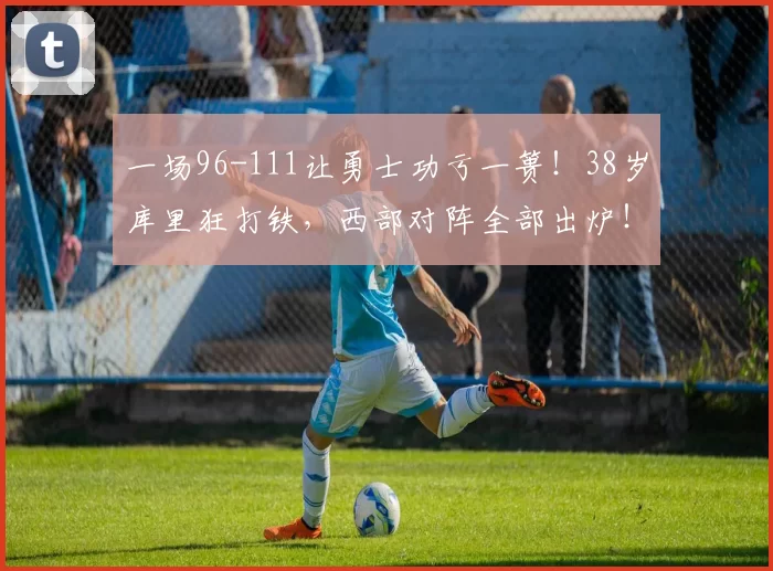 一场96-111让勇士功亏一篑！38岁库里狂打铁，西部对阵全部出炉！_篮板_季后赛_vs