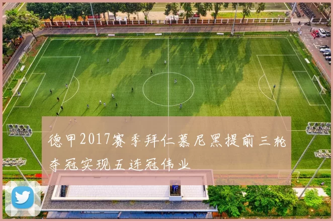 德甲2017赛季拜仁慕尼黑提前三轮夺冠实现五连冠伟业