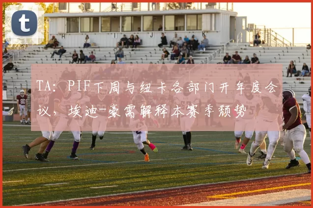 TA：PIF下周与纽卡各部门开年度会议，埃迪-豪需解释本赛季颓势