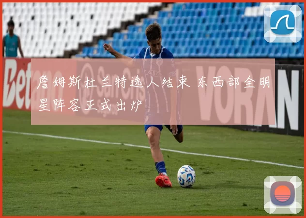 詹姆斯杜兰特选人结束 东西部全明星阵容正式出炉