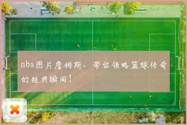 nba图片詹姆斯，带你领略篮球传奇的经典瞬间！