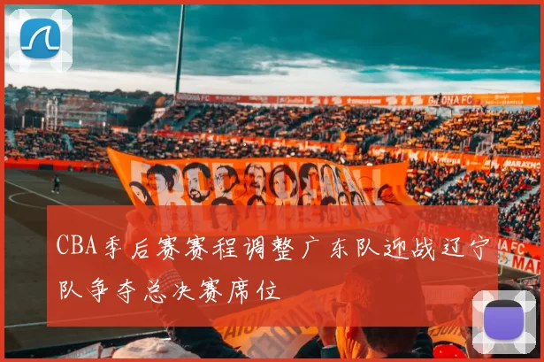 CBA季后赛赛程调整广东队迎战辽宁队争夺总决赛席位
