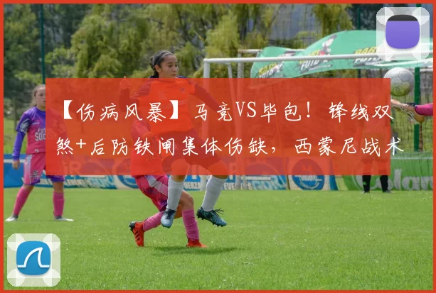 【伤病风暴】马竞VS毕包！锋线双煞+后防铁闸集体伤缺，西蒙尼战术体系崩塌？