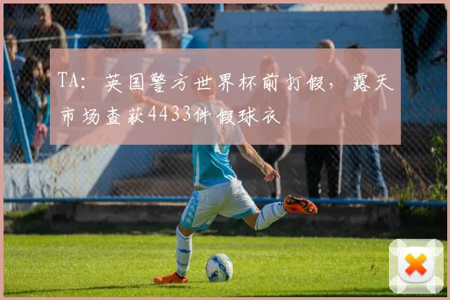 TA：英国警方世界杯前打假，露天市场查获4433件假球衣