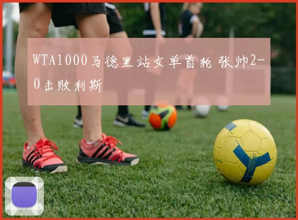 WTA1000马德里站女单首轮 张帅2-0击败利斯