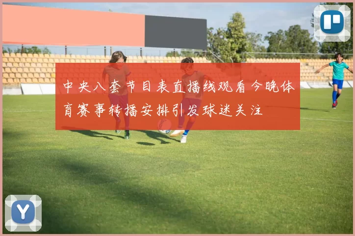 中央八套节目表直播线观看今晚体育赛事转播安排引发球迷关注