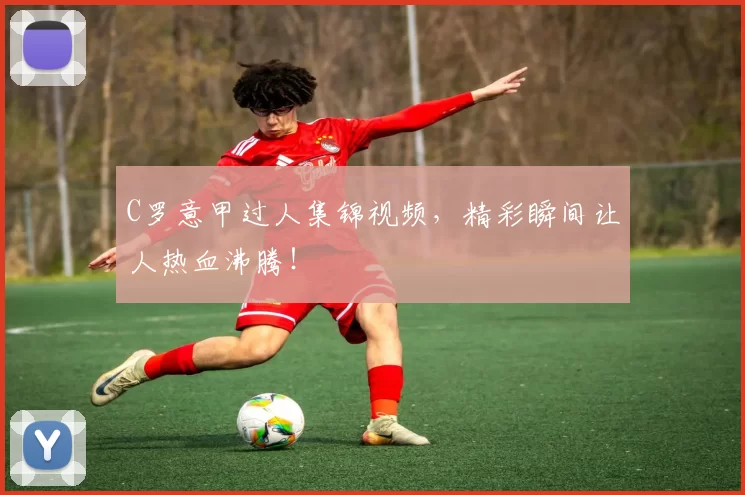 C罗意甲过人集锦视频，精彩瞬间让人热血沸腾！