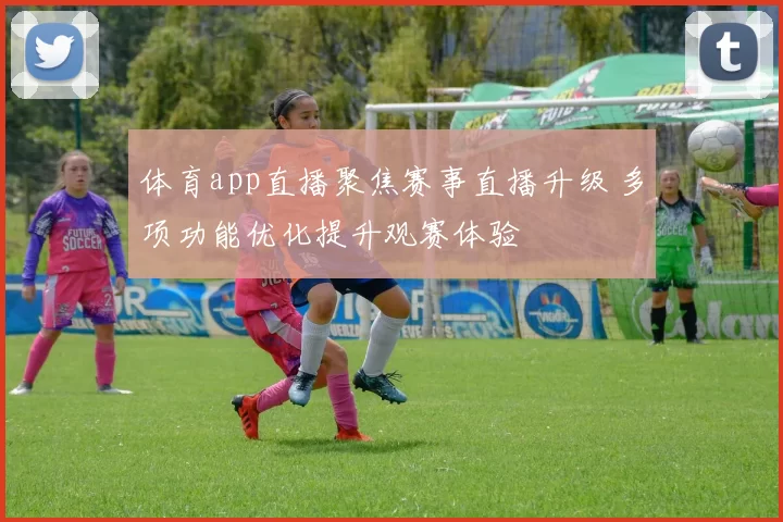 体育app直播聚焦赛事直播升级 多项功能优化提升观赛体验