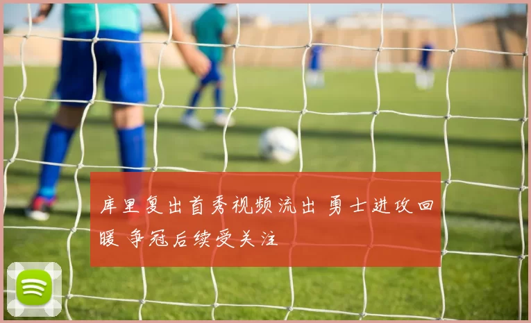 库里复出首秀视频流出 勇士进攻回暖 争冠后续受关注