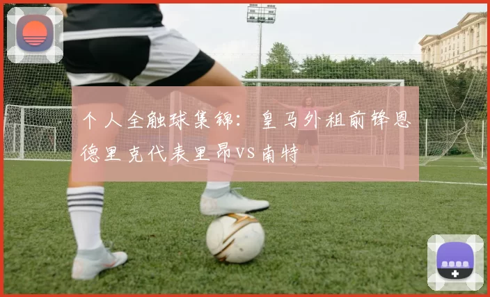 个人全触球集锦：皇马外租前锋恩德里克代表里昂vs南特