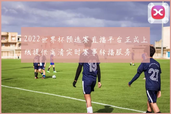 2022世界杯预选赛直播平台正式上线提供高清实时赛事转播服务