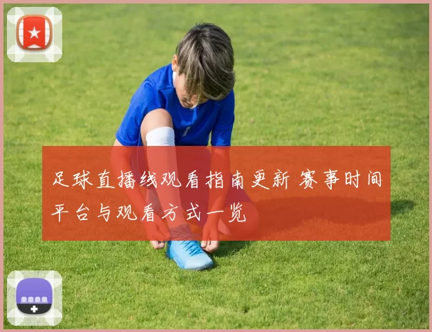 足球直播线观看指南更新 赛事时间平台与观看方式一览