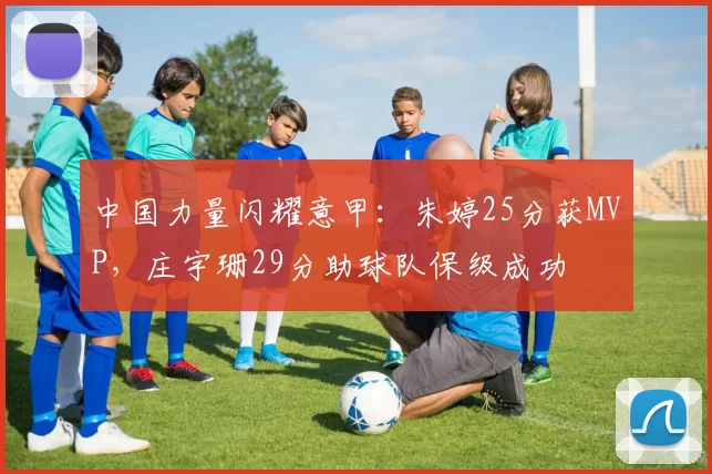 中国力量闪耀意甲：朱婷25分获MVP，庄宇珊29分助球队保级成功