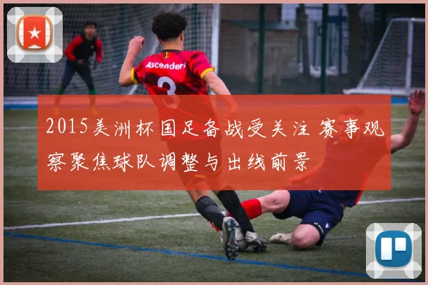2015美洲杯国足备战受关注 赛事观察聚焦球队调整与出线前景