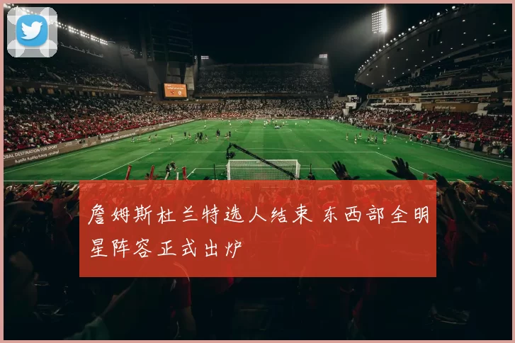 詹姆斯杜兰特选人结束 东西部全明星阵容正式出炉