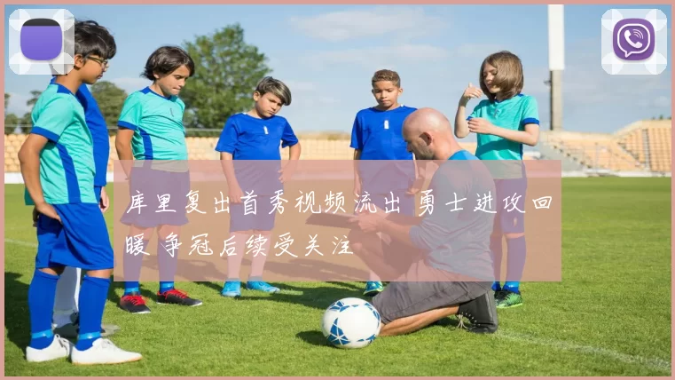 库里复出首秀视频流出 勇士进攻回暖 争冠后续受关注