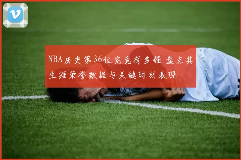 NBA历史第36位究竟有多强 盘点其生涯荣誉数据与关键时刻表现