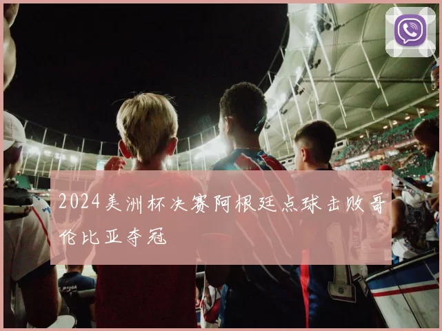 2024美洲杯决赛阿根廷点球击败哥伦比亚夺冠