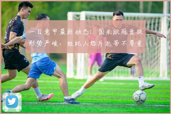 一日意甲最新动态：国米欧冠晋级形势严峻，经纪人怒斥孔蒂不尊重新人_米兰_阿斯顿维拉因_阿森纳