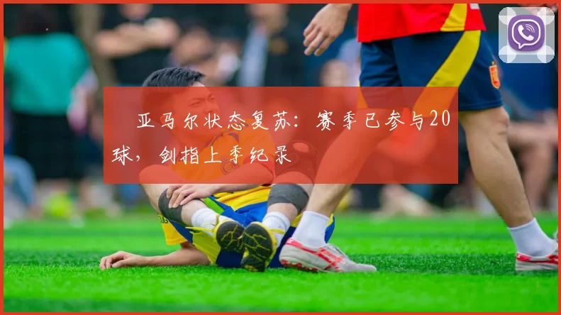 ​亚马尔状态复苏：赛季已参与20球，剑指上季纪录