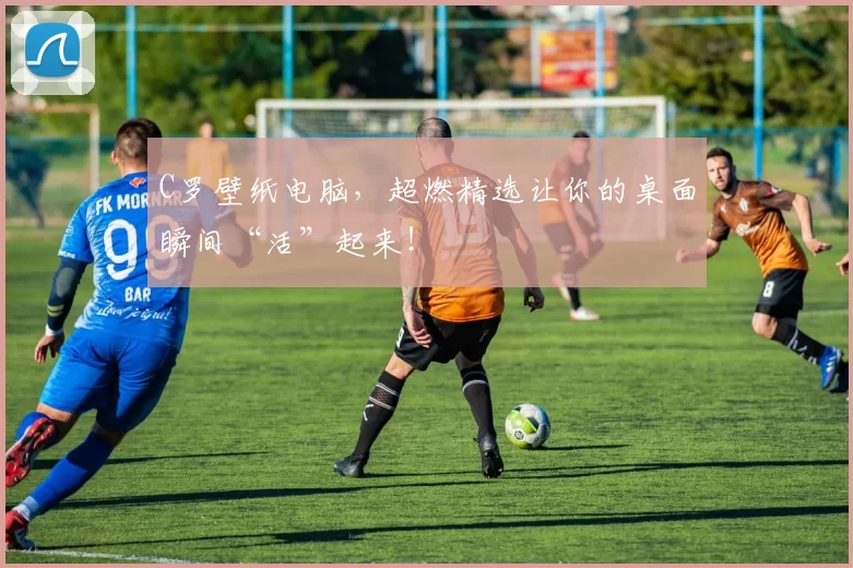 C罗壁纸电脑，超燃精选让你的桌面瞬间“活”起来！