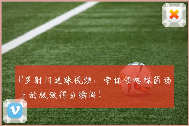 C罗射门进球视频，带你领略绿茵场上的极致得分瞬间！