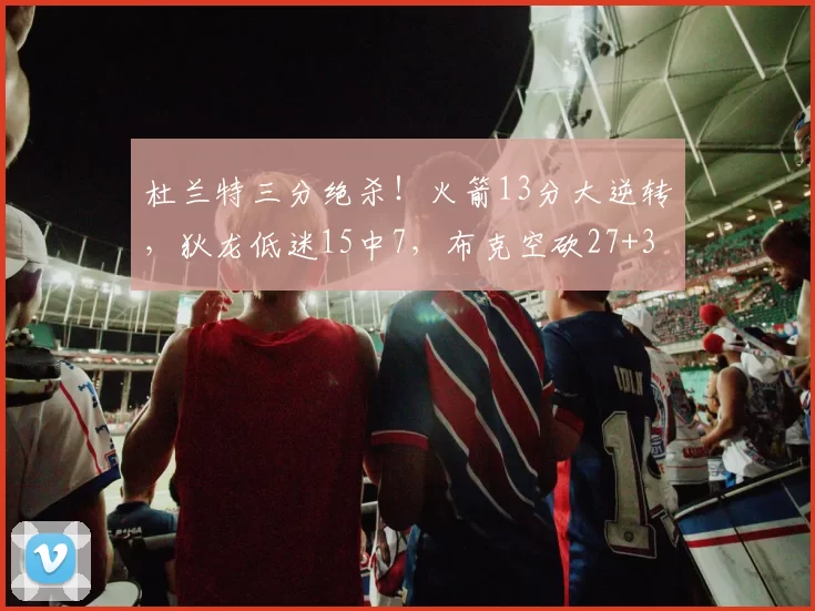 杜兰特三分绝杀！火箭13分大逆转，狄龙低迷15中7，布克空砍27+3