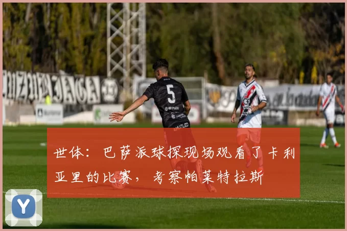 世体：巴萨派球探现场观看了卡利亚里的比赛，考察帕莱特拉斯
