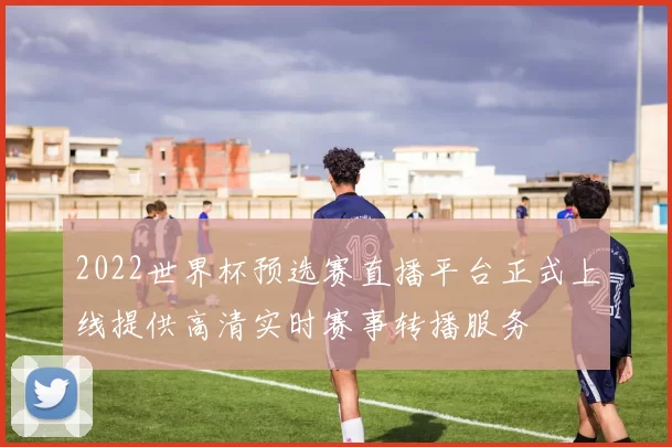 2022世界杯预选赛直播平台正式上线提供高清实时赛事转播服务