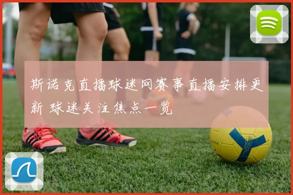 斯诺克直播球迷网赛事直播安排更新 球迷关注焦点一览