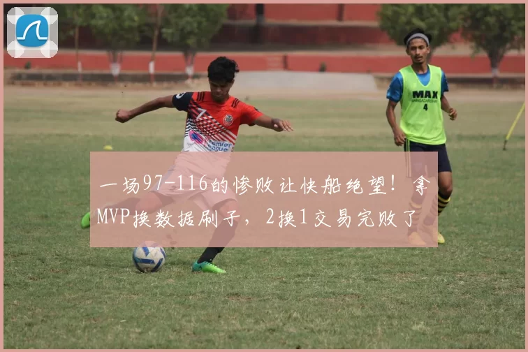 一场97-116的惨败让快船绝望！拿MVP换数据刷子，2换1交易完败了
