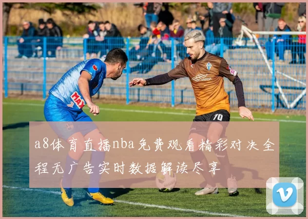 a8体育直播nba免费观看精彩对决全程无广告实时数据解读尽享