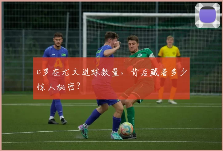 c罗在尤文进球数量，背后藏着多少惊人秘密？