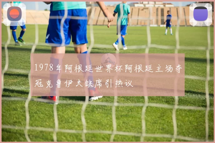 1978年阿根廷世界杯阿根廷主场夺冠克鲁伊夫缺席引热议