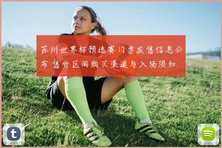 苏州世界杯预选赛门票发售信息公布 售价区间购买渠道与入场须知