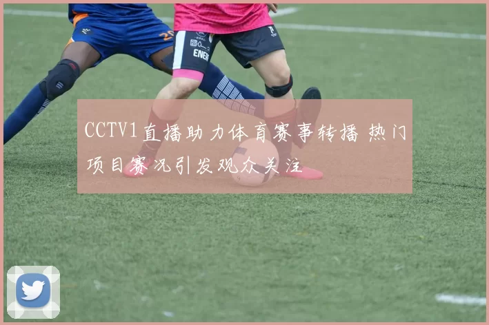 CCTV1直播助力体育赛事转播 热门项目赛况引发观众关注