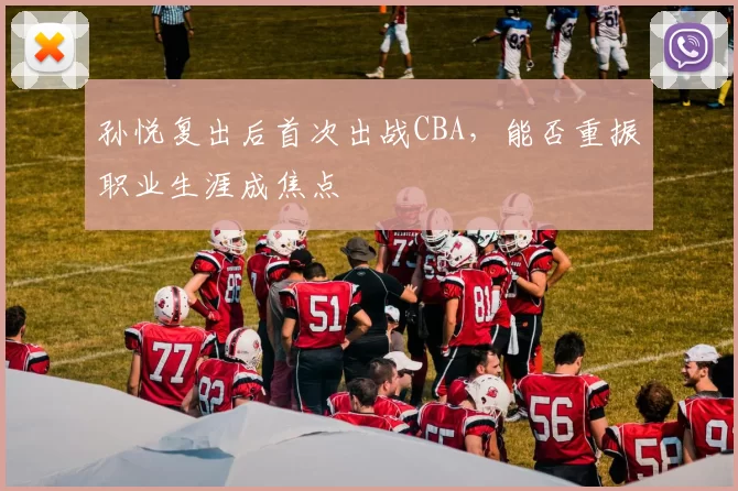孙悦复出后首次出战CBA，能否重振职业生涯成焦点