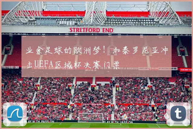 业余足球的欧洲梦!加泰罗尼亚冲击UEFA区域杯决赛门票