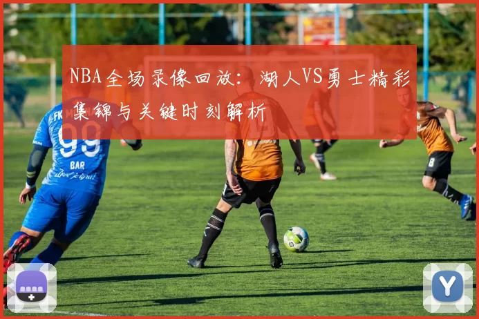 NBA全场录像回放：湖人VS勇士精彩集锦与关键时刻解析