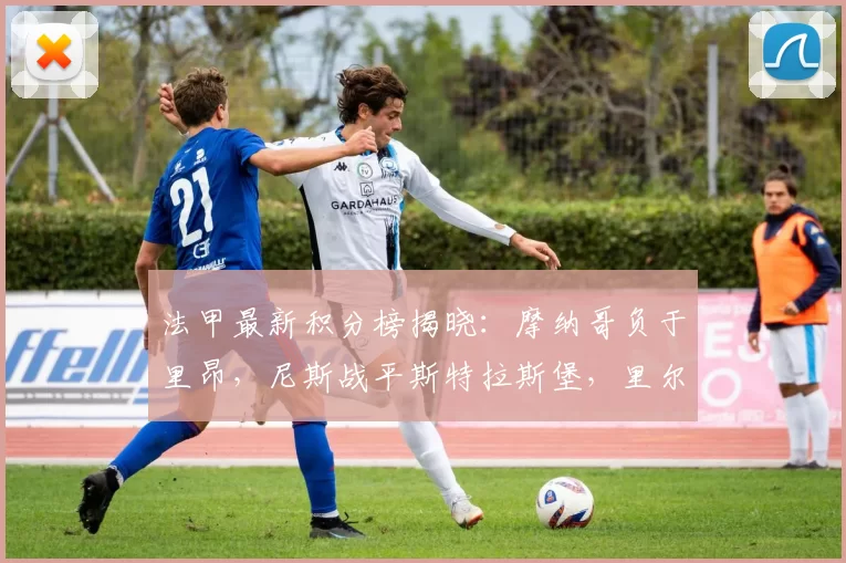 法甲最新积分榜揭晓：摩纳哥负于里昂，尼斯战平斯特拉斯堡，里尔不敌雷恩_助攻_曼联